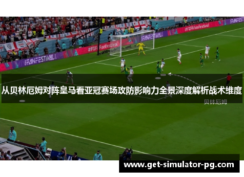 从贝林厄姆对阵皇马看亚冠赛场攻防影响力全景深度解析战术维度