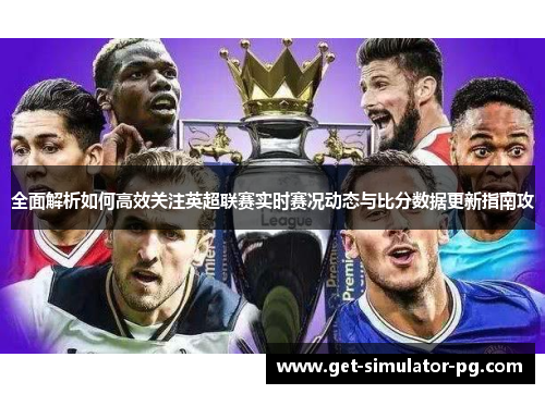 全面解析如何高效关注英超联赛实时赛况动态与比分数据更新指南攻