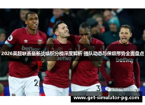 2026英超联赛最新战绩积分榜深度解析 强队动态与保级形势全面盘点