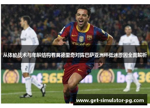 从体能战术与年龄结构看莫德里奇对阵巴萨亚洲杯低迷原因全面解析