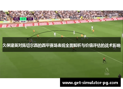 久保建英对阵切尔西的西甲赛场表现全面解析与价值评估的战术影响