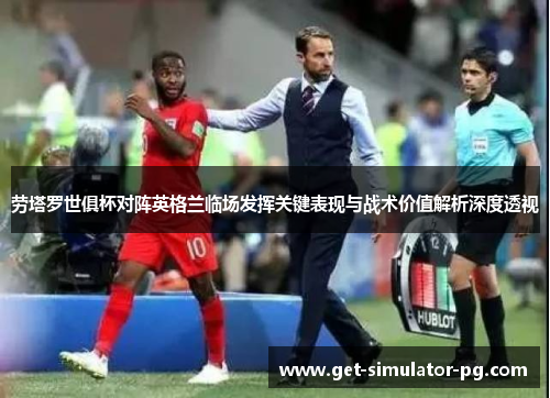 劳塔罗世俱杯对阵英格兰临场发挥关键表现与战术价值解析深度透视