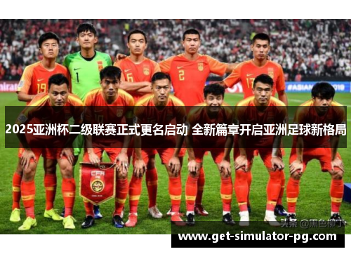 2025亚洲杯二级联赛正式更名启动 全新篇章开启亚洲足球新格局