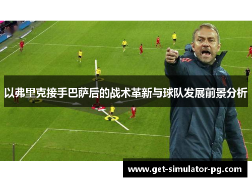 以弗里克接手巴萨后的战术革新与球队发展前景分析