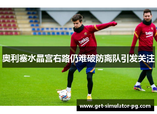 奥利塞水晶宫右路仍难破防离队引发关注