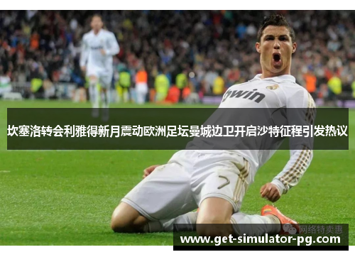 坎塞洛转会利雅得新月震动欧洲足坛曼城边卫开启沙特征程引发热议