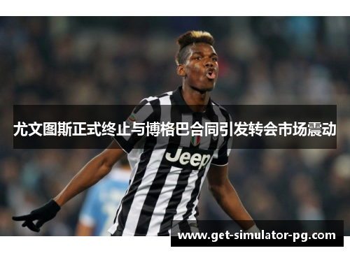 尤文图斯正式终止与博格巴合同引发转会市场震动