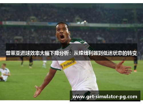 普莱亚进球效率大幅下降分析：从锋线利器到低迷状态的转变