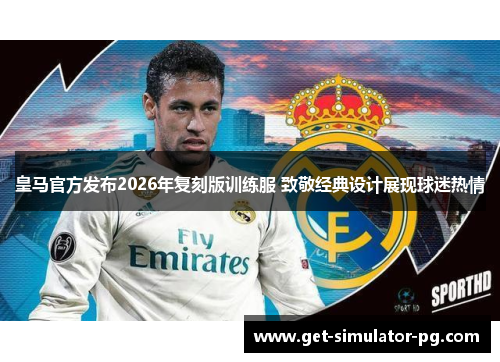 皇马官方发布2026年复刻版训练服 致敬经典设计展现球迷热情