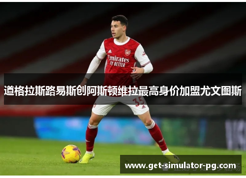 道格拉斯路易斯创阿斯顿维拉最高身价加盟尤文图斯