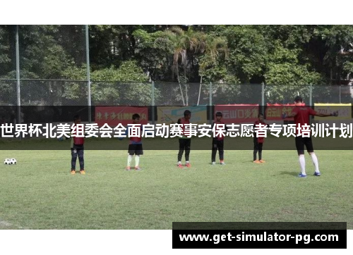 世界杯北美组委会全面启动赛事安保志愿者专项培训计划