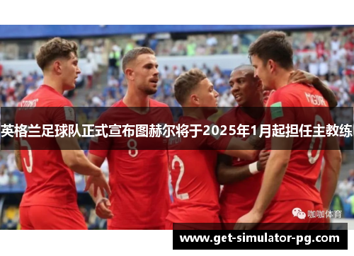 英格兰足球队正式宣布图赫尔将于2025年1月起担任主教练 英格兰足球队正式宣布图赫尔将于2025年1月起担任主教练