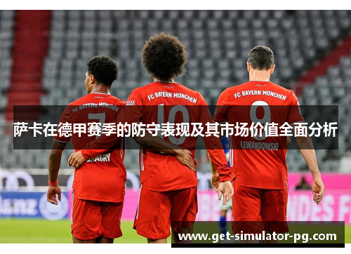 萨卡在德甲赛季的防守表现及其市场价值全面分析 萨卡在德甲赛季的防守表现及其市场价值全面分析