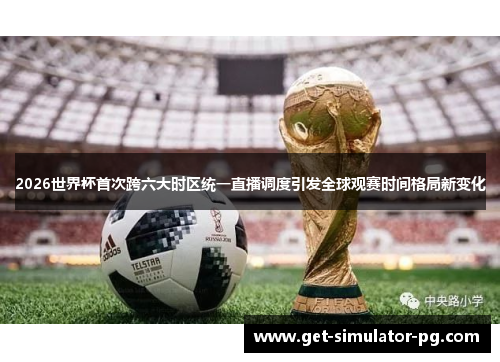 2026世界杯首次跨六大时区统一直播调度引发全球观赛时间格局新变化 2026世界杯首次跨六大时区统一直播调度引发全球观赛时间格局新变化