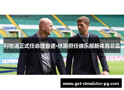 利物浦正式任命理查德·休斯担任俱乐部新体育总监 利物浦正式任命理查德·休斯担任俱乐部新体育总监