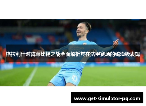 格拉利什对阵莱比锡之战全面解析其在法甲赛场的统治级表现 格拉利什对阵莱比锡之战全面解析其在法甲赛场的统治级表现