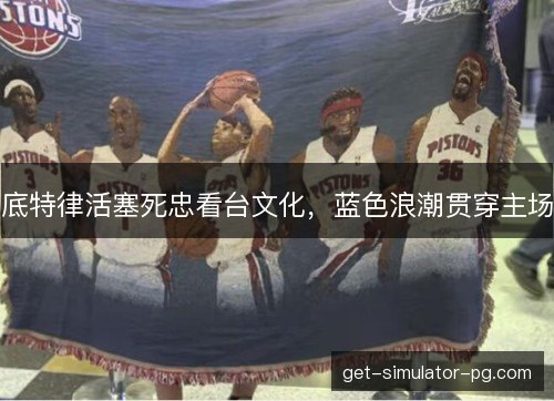 底特律活塞死忠看台文化，蓝色浪潮贯穿主场
