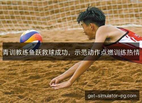青训教练鱼跃救球成功，示范动作点燃训练热情